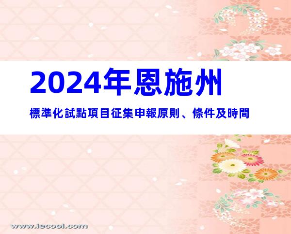 2024年恩施州標準化試點項目征集申報原則、條件及時間
