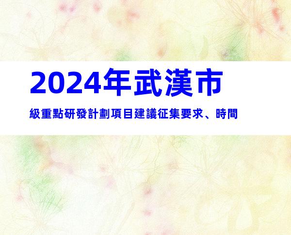 2024年武漢市級重點研發計劃項目建議征集要求、時間