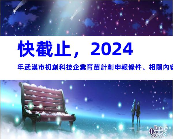 快截止，2024年武漢市初創科技企業育苗計劃申報條件、相關內容