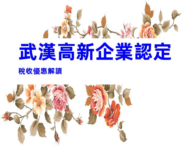 武漢高新企業認定稅收優惠解讀