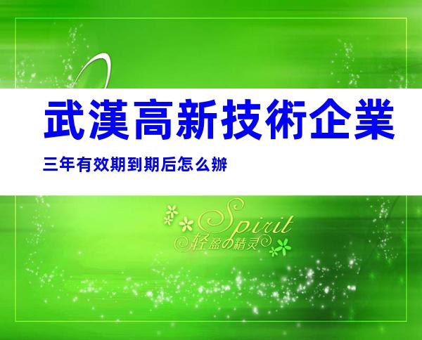 武漢高新技術企業三年有效期到期后怎么辦
