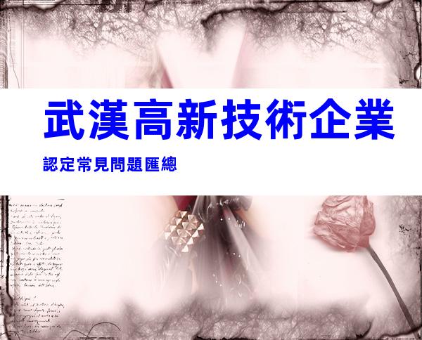 武漢高新技術企業認定常見問題匯總
