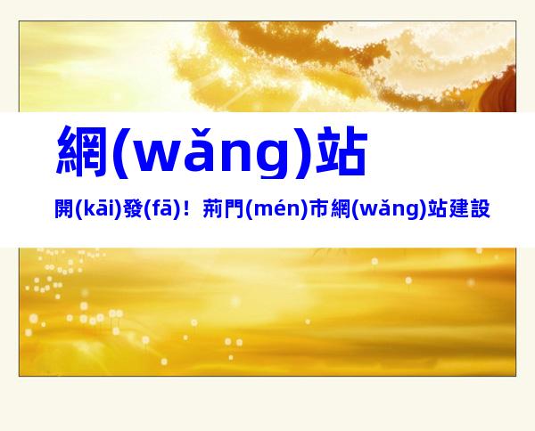 網(wǎng)站開(kāi)發(fā)！荊門(mén)市網(wǎng)站建設(shè)流程、內(nèi)容梳理